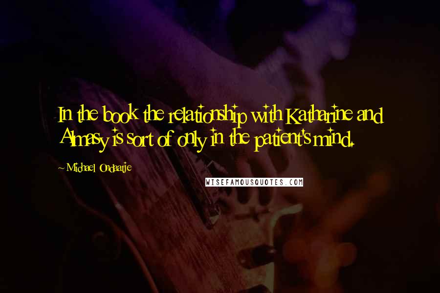 Michael Ondaatje Quotes: In the book the relationship with Katharine and Almasy is sort of only in the patient's mind.