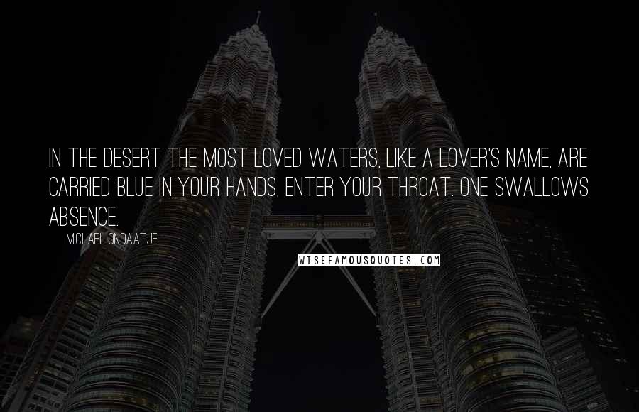 Michael Ondaatje Quotes: In the desert the most loved waters, like a lover's name, are carried blue in your hands, enter your throat. One swallows absence.