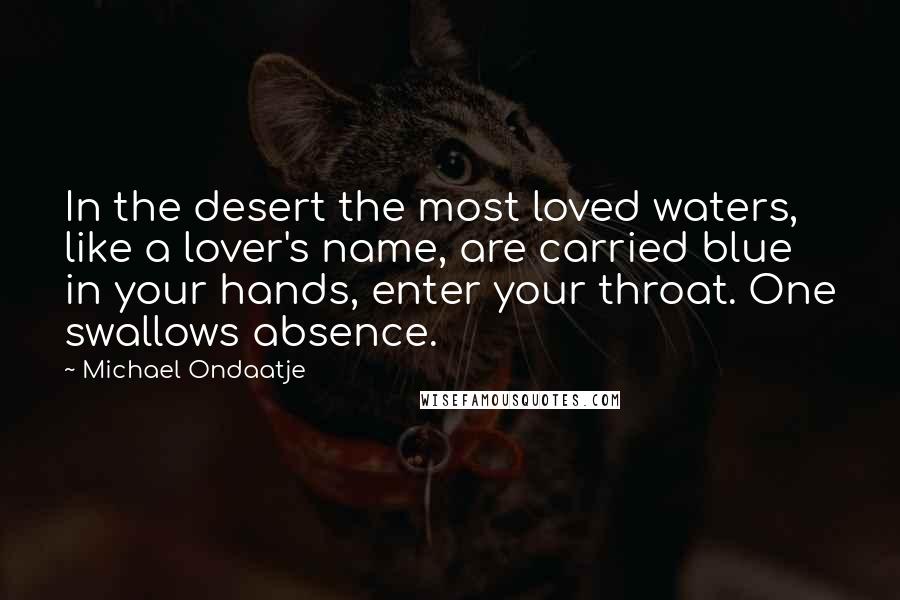 Michael Ondaatje Quotes: In the desert the most loved waters, like a lover's name, are carried blue in your hands, enter your throat. One swallows absence.