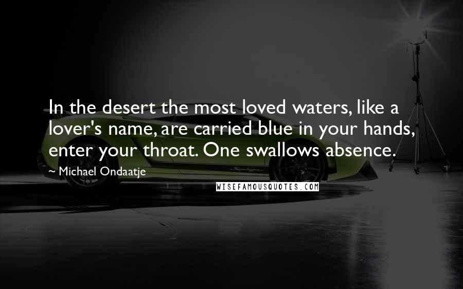 Michael Ondaatje Quotes: In the desert the most loved waters, like a lover's name, are carried blue in your hands, enter your throat. One swallows absence.