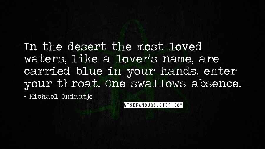 Michael Ondaatje Quotes: In the desert the most loved waters, like a lover's name, are carried blue in your hands, enter your throat. One swallows absence.