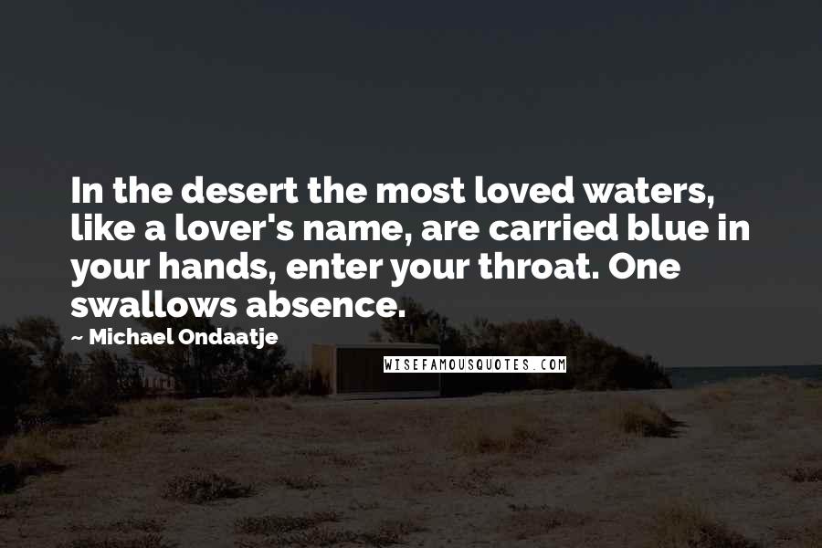 Michael Ondaatje Quotes: In the desert the most loved waters, like a lover's name, are carried blue in your hands, enter your throat. One swallows absence.