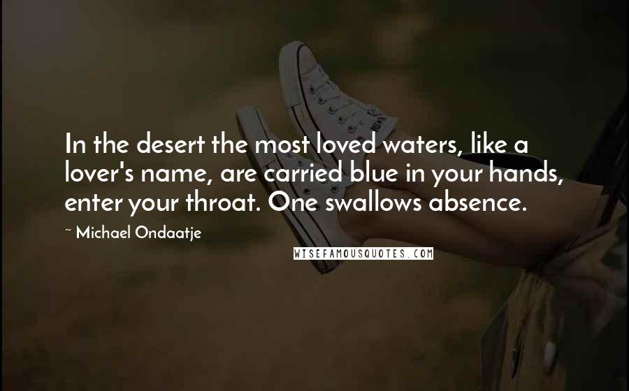 Michael Ondaatje Quotes: In the desert the most loved waters, like a lover's name, are carried blue in your hands, enter your throat. One swallows absence.