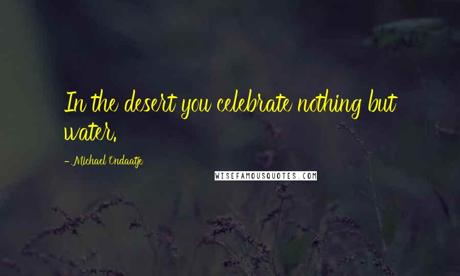 Michael Ondaatje Quotes: In the desert you celebrate nothing but water.