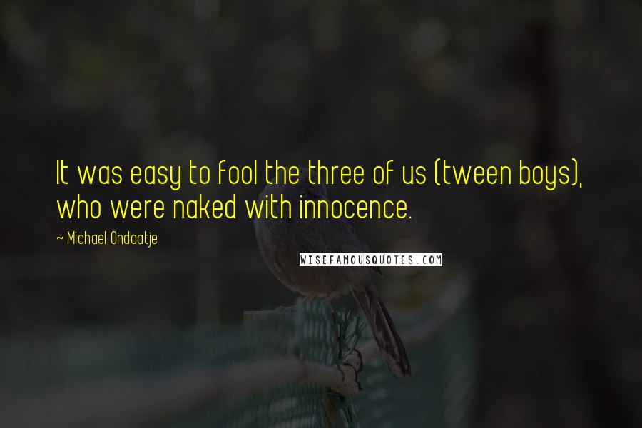 Michael Ondaatje Quotes: It was easy to fool the three of us (tween boys), who were naked with innocence.