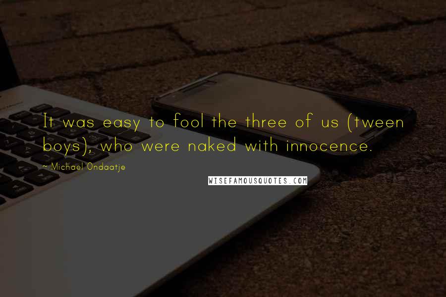 Michael Ondaatje Quotes: It was easy to fool the three of us (tween boys), who were naked with innocence.