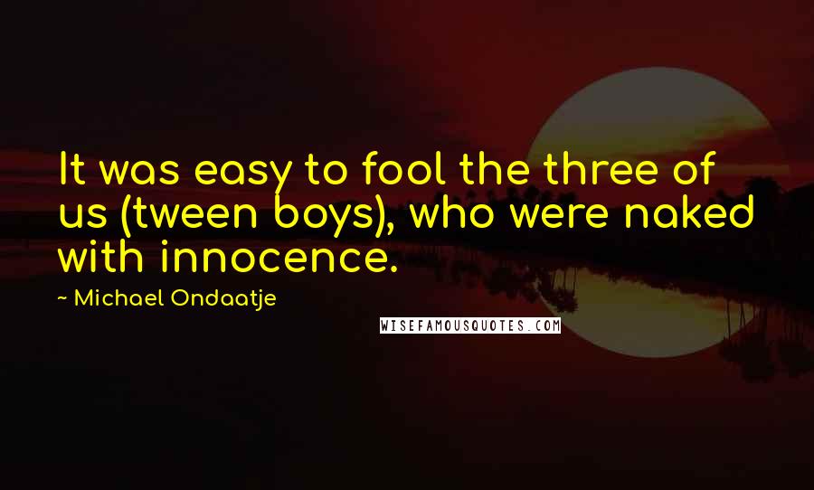 Michael Ondaatje Quotes: It was easy to fool the three of us (tween boys), who were naked with innocence.