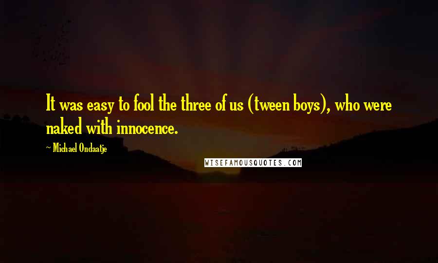 Michael Ondaatje Quotes: It was easy to fool the three of us (tween boys), who were naked with innocence.