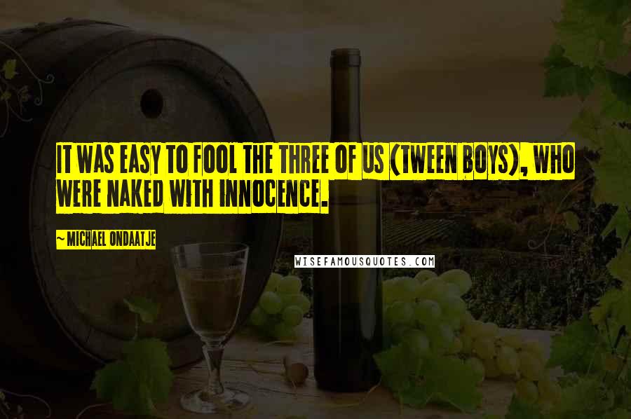 Michael Ondaatje Quotes: It was easy to fool the three of us (tween boys), who were naked with innocence.