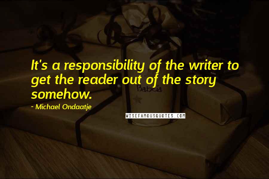 Michael Ondaatje Quotes: It's a responsibility of the writer to get the reader out of the story somehow.