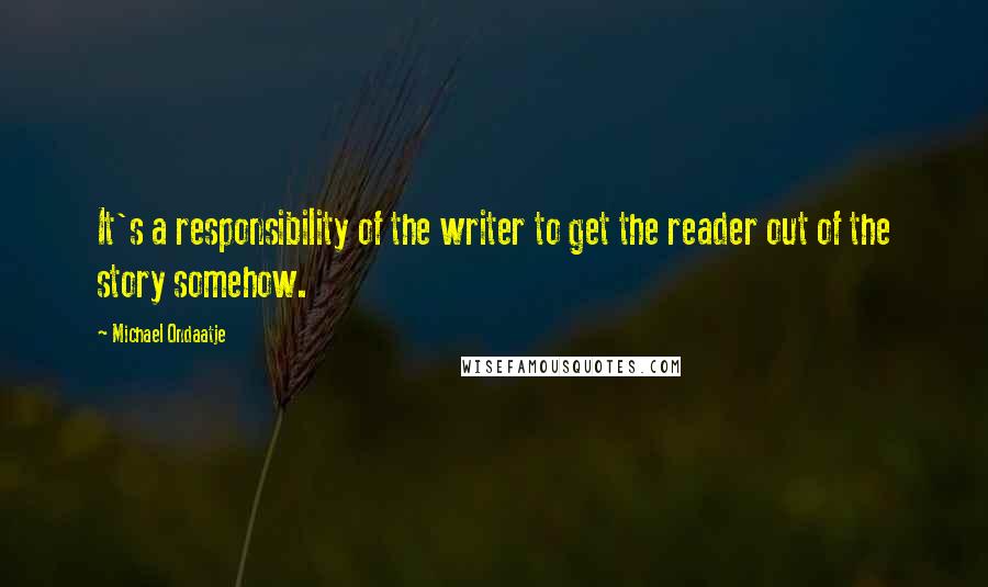 Michael Ondaatje Quotes: It's a responsibility of the writer to get the reader out of the story somehow.