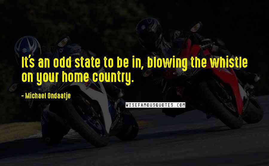 Michael Ondaatje Quotes: It's an odd state to be in, blowing the whistle on your home country.