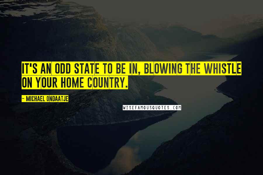 Michael Ondaatje Quotes: It's an odd state to be in, blowing the whistle on your home country.