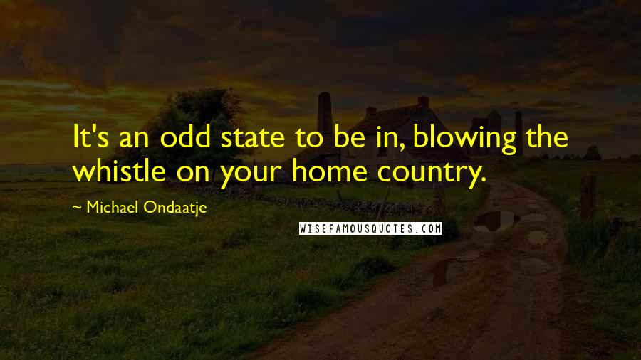 Michael Ondaatje Quotes: It's an odd state to be in, blowing the whistle on your home country.