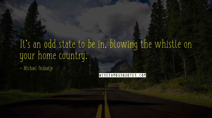 Michael Ondaatje Quotes: It's an odd state to be in, blowing the whistle on your home country.