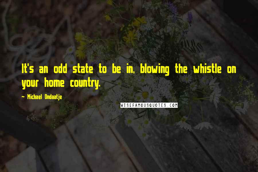 Michael Ondaatje Quotes: It's an odd state to be in, blowing the whistle on your home country.