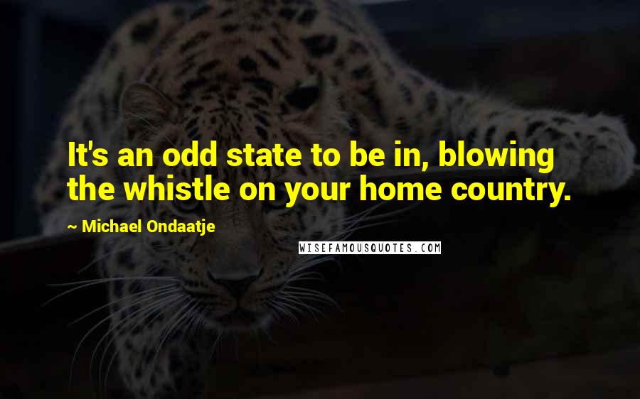 Michael Ondaatje Quotes: It's an odd state to be in, blowing the whistle on your home country.