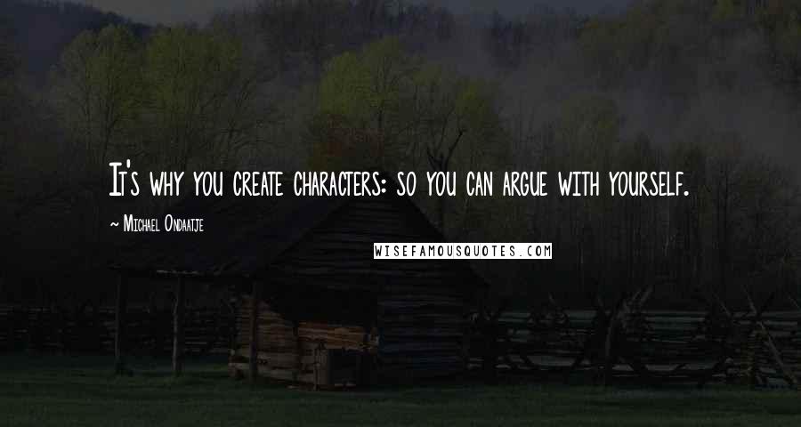Michael Ondaatje Quotes: It's why you create characters: so you can argue with yourself.