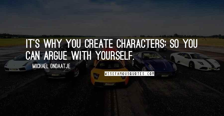 Michael Ondaatje Quotes: It's why you create characters: so you can argue with yourself.