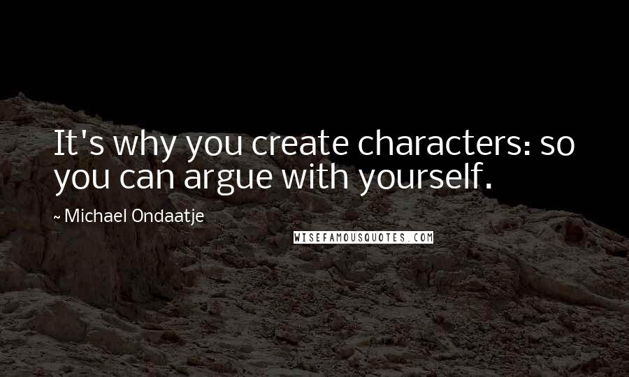 Michael Ondaatje Quotes: It's why you create characters: so you can argue with yourself.