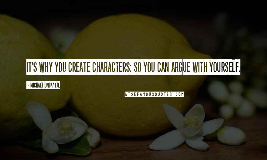 Michael Ondaatje Quotes: It's why you create characters: so you can argue with yourself.