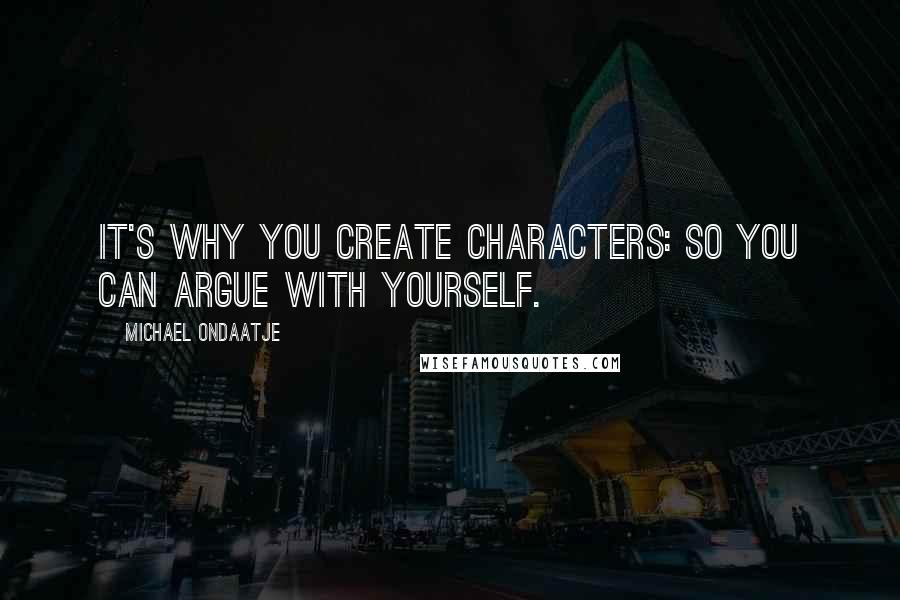 Michael Ondaatje Quotes: It's why you create characters: so you can argue with yourself.