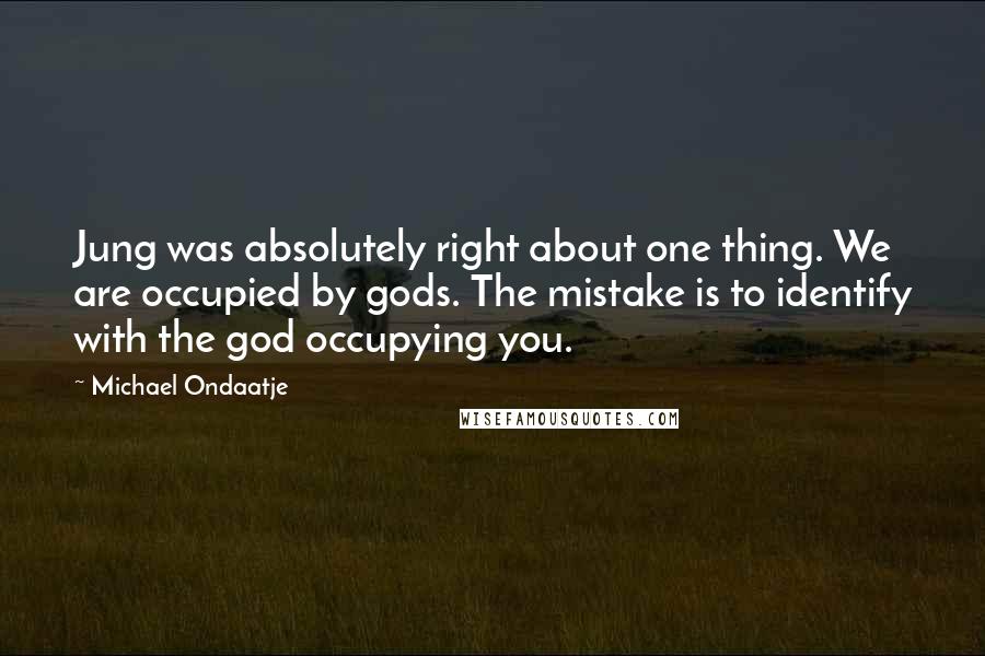 Michael Ondaatje Quotes: Jung was absolutely right about one thing. We are occupied by gods. The mistake is to identify with the god occupying you.