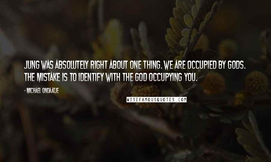Michael Ondaatje Quotes: Jung was absolutely right about one thing. We are occupied by gods. The mistake is to identify with the god occupying you.