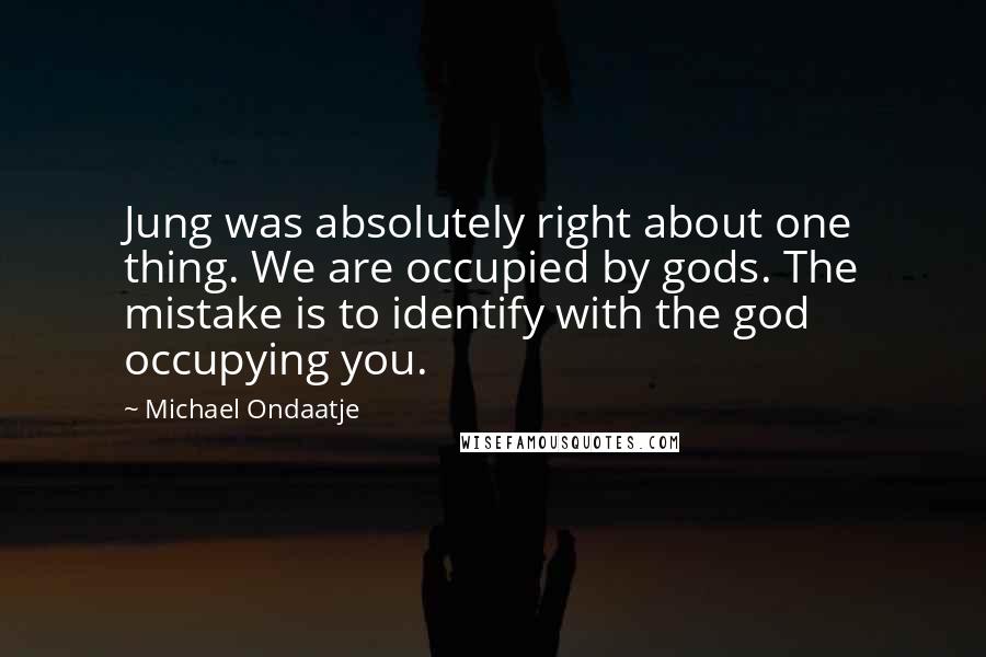 Michael Ondaatje Quotes: Jung was absolutely right about one thing. We are occupied by gods. The mistake is to identify with the god occupying you.