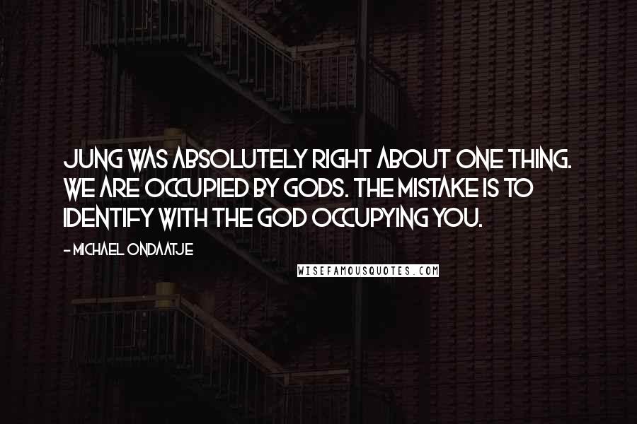 Michael Ondaatje Quotes: Jung was absolutely right about one thing. We are occupied by gods. The mistake is to identify with the god occupying you.