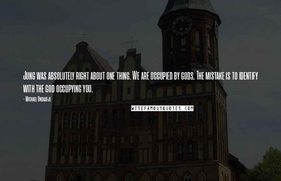 Michael Ondaatje Quotes: Jung was absolutely right about one thing. We are occupied by gods. The mistake is to identify with the god occupying you.