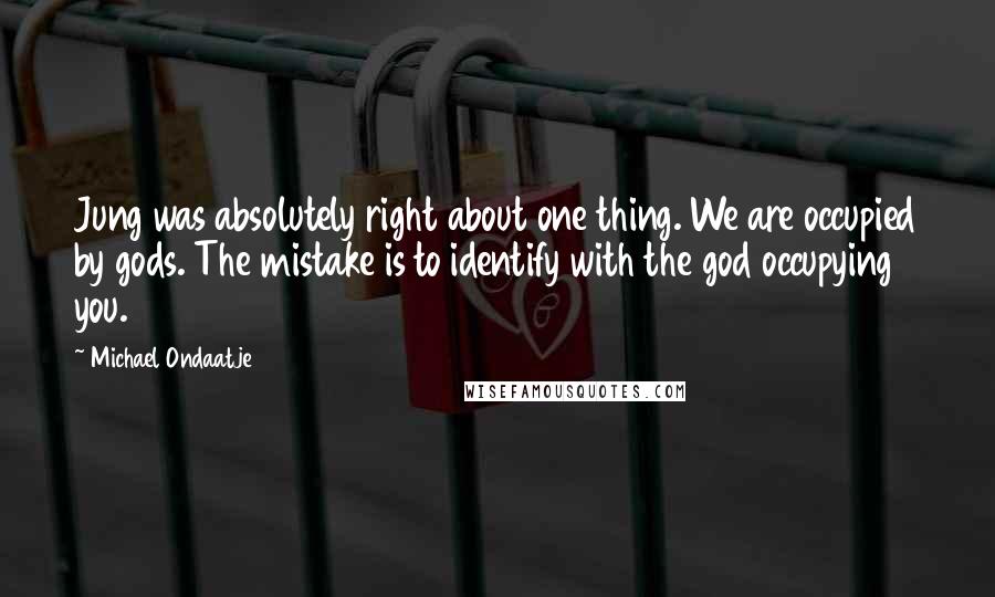 Michael Ondaatje Quotes: Jung was absolutely right about one thing. We are occupied by gods. The mistake is to identify with the god occupying you.