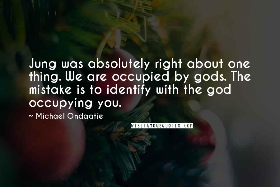 Michael Ondaatje Quotes: Jung was absolutely right about one thing. We are occupied by gods. The mistake is to identify with the god occupying you.