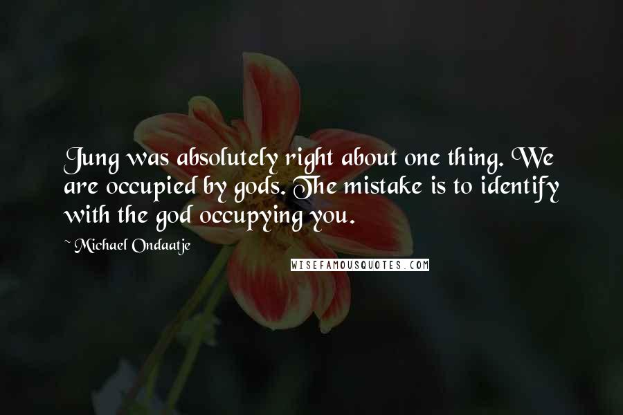 Michael Ondaatje Quotes: Jung was absolutely right about one thing. We are occupied by gods. The mistake is to identify with the god occupying you.