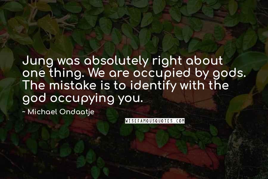 Michael Ondaatje Quotes: Jung was absolutely right about one thing. We are occupied by gods. The mistake is to identify with the god occupying you.