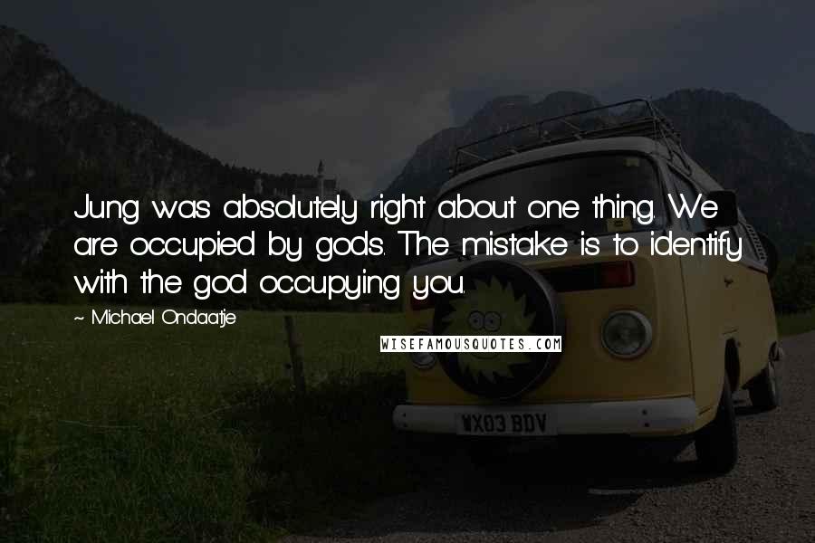 Michael Ondaatje Quotes: Jung was absolutely right about one thing. We are occupied by gods. The mistake is to identify with the god occupying you.