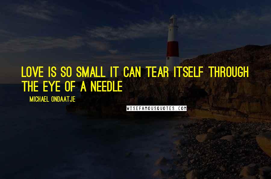 Michael Ondaatje Quotes: Love is so small it can tear itself through the eye of a needle