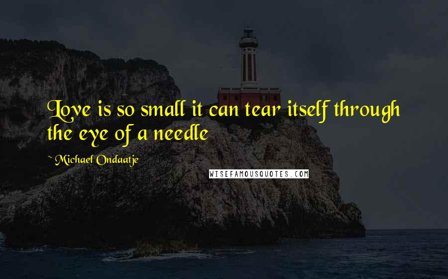 Michael Ondaatje Quotes: Love is so small it can tear itself through the eye of a needle
