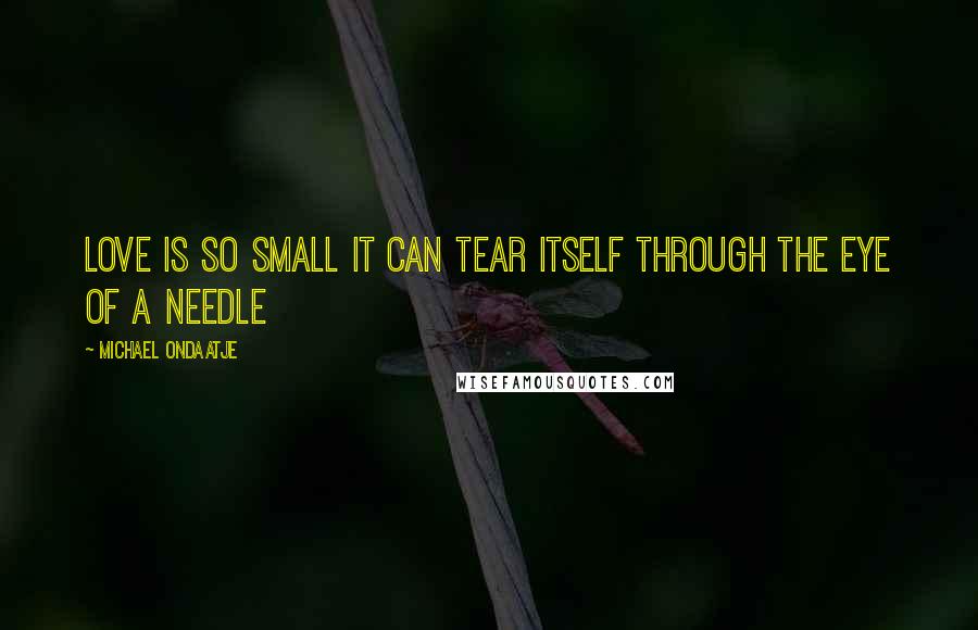 Michael Ondaatje Quotes: Love is so small it can tear itself through the eye of a needle