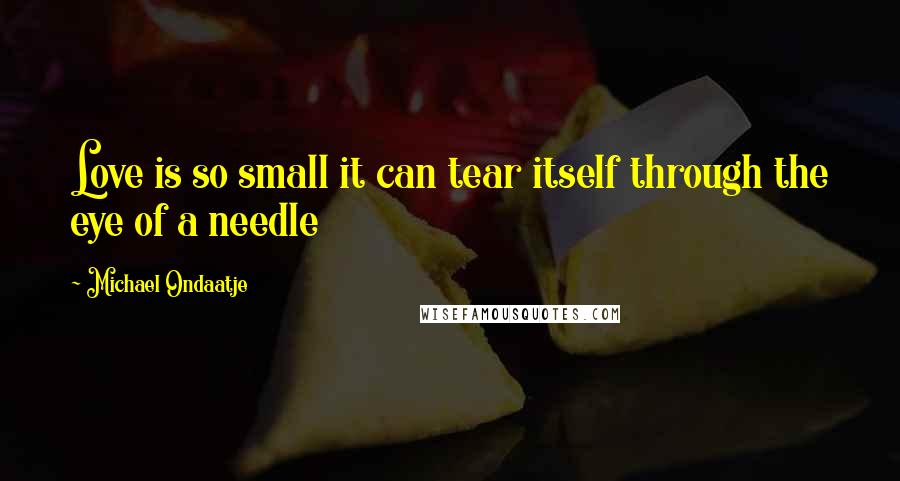 Michael Ondaatje Quotes: Love is so small it can tear itself through the eye of a needle