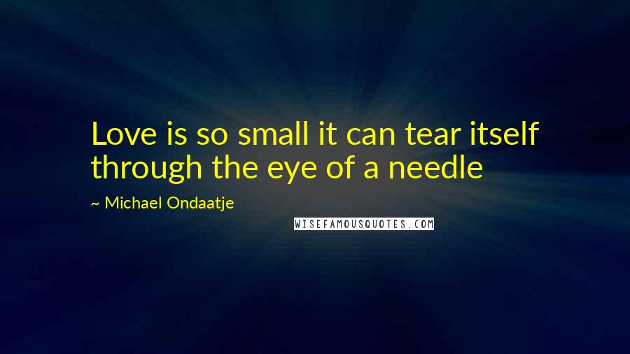 Michael Ondaatje Quotes: Love is so small it can tear itself through the eye of a needle