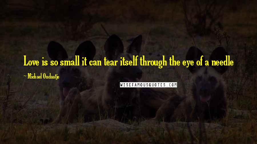 Michael Ondaatje Quotes: Love is so small it can tear itself through the eye of a needle