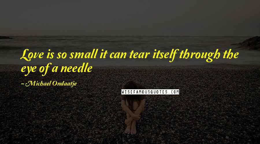 Michael Ondaatje Quotes: Love is so small it can tear itself through the eye of a needle