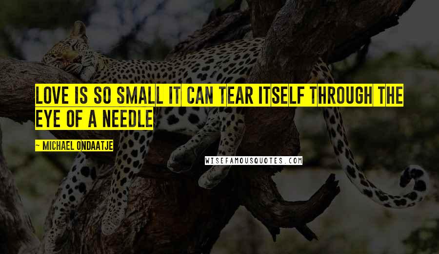 Michael Ondaatje Quotes: Love is so small it can tear itself through the eye of a needle
