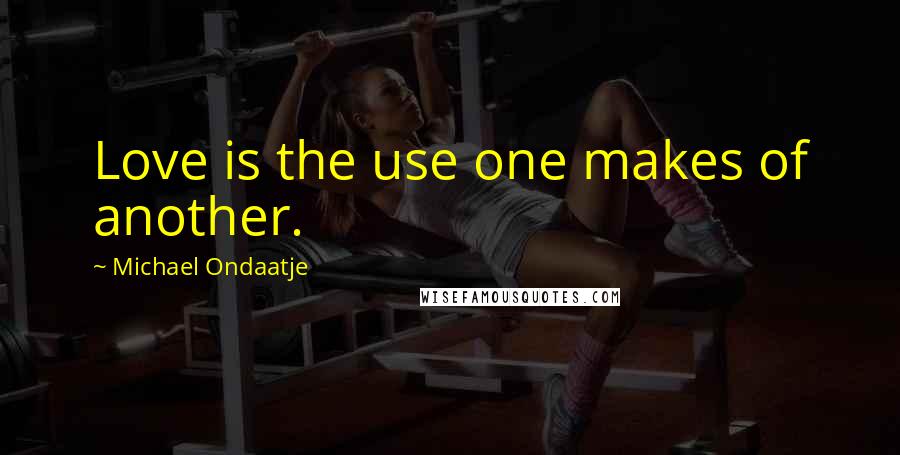 Michael Ondaatje Quotes: Love is the use one makes of another.