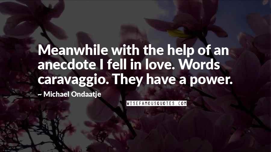 Michael Ondaatje Quotes: Meanwhile with the help of an anecdote I fell in love. Words caravaggio. They have a power.