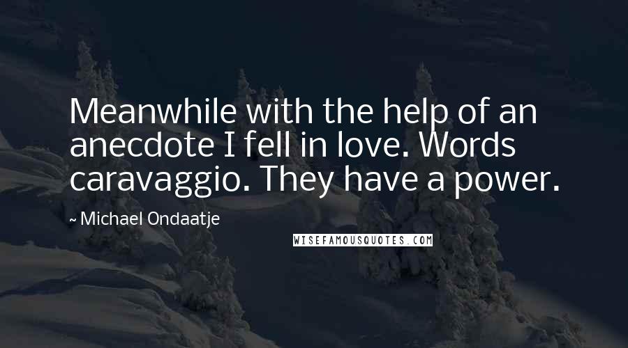 Michael Ondaatje Quotes: Meanwhile with the help of an anecdote I fell in love. Words caravaggio. They have a power.