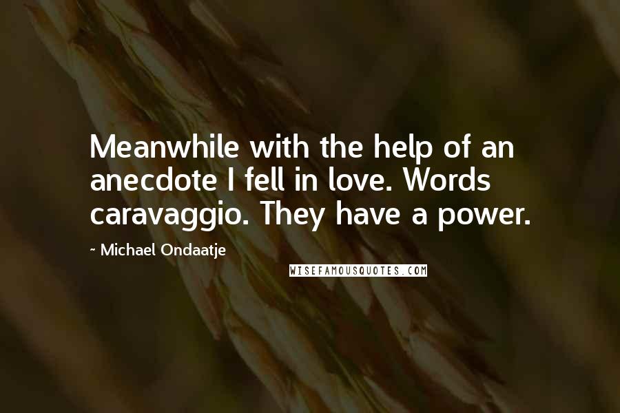 Michael Ondaatje Quotes: Meanwhile with the help of an anecdote I fell in love. Words caravaggio. They have a power.