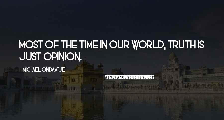 Michael Ondaatje Quotes: Most of the time in our world, truth is just opinion.