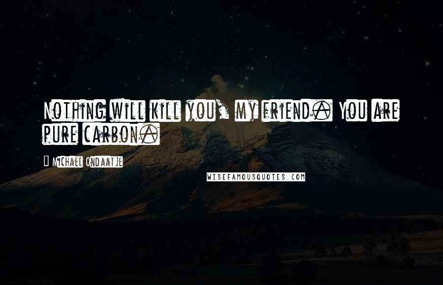 Michael Ondaatje Quotes: Nothing will kill you, my friend. You are pure carbon.